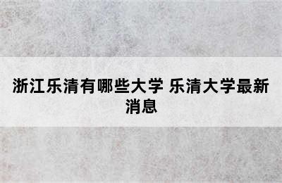 浙江乐清有哪些大学 乐清大学最新消息